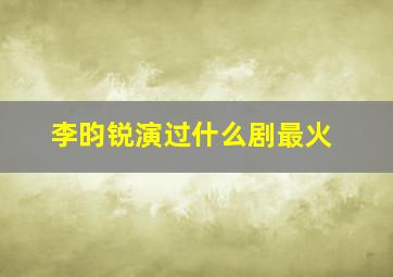 李昀锐演过什么剧最火