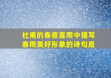 杜甫的春夜喜雨中描写春雨美好形象的诗句是