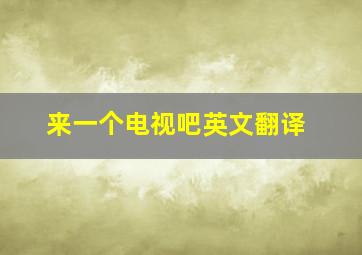 来一个电视吧英文翻译