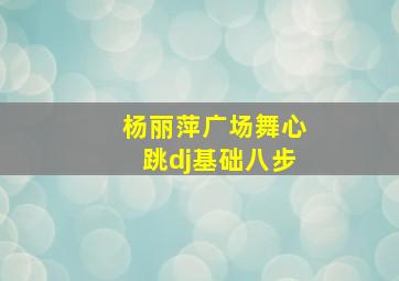 杨丽萍广场舞心跳dj基础八步