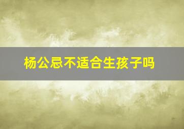 杨公忌不适合生孩子吗