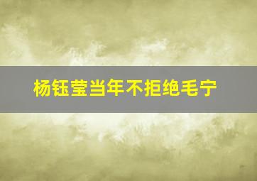 杨钰莹当年不拒绝毛宁