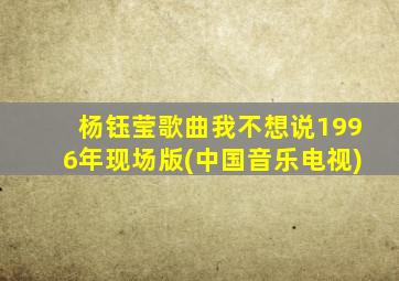 杨钰莹歌曲我不想说1996年现场版(中国音乐电视)