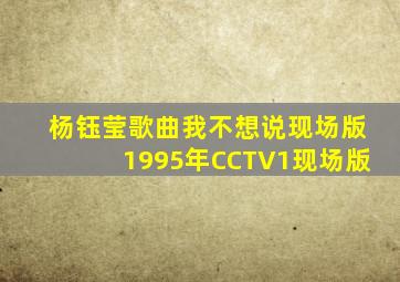 杨钰莹歌曲我不想说现场版1995年CCTV1现场版