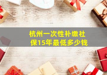 杭州一次性补缴社保15年最低多少钱