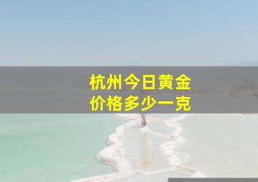 杭州今日黄金价格多少一克