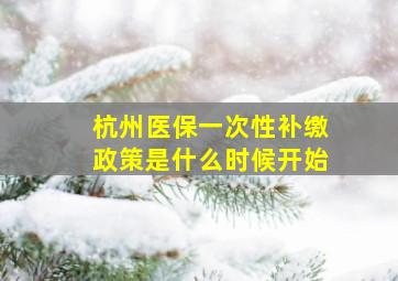 杭州医保一次性补缴政策是什么时候开始