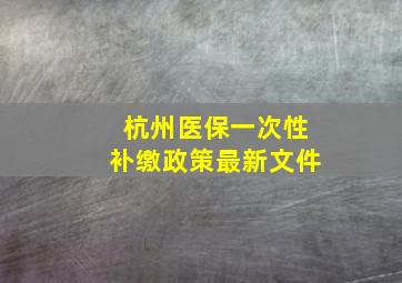 杭州医保一次性补缴政策最新文件