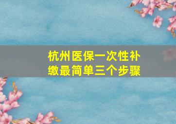 杭州医保一次性补缴最简单三个步骤