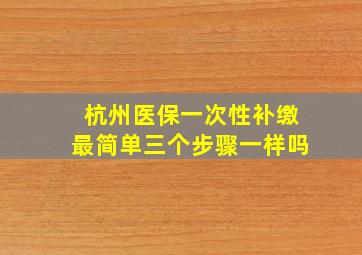 杭州医保一次性补缴最简单三个步骤一样吗