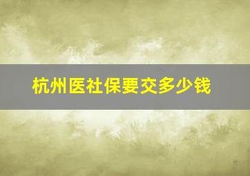 杭州医社保要交多少钱