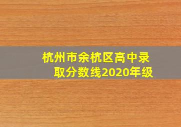 杭州市余杭区高中录取分数线2020年级