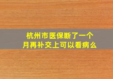 杭州市医保断了一个月再补交上可以看病么