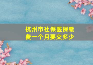 杭州市社保医保缴费一个月要交多少