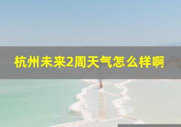 杭州未来2周天气怎么样啊