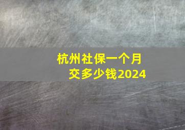 杭州社保一个月交多少钱2024