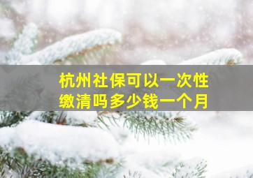 杭州社保可以一次性缴清吗多少钱一个月