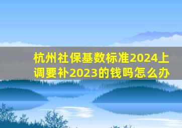 杭州社保基数标准2024上调要补2023的钱吗怎么办