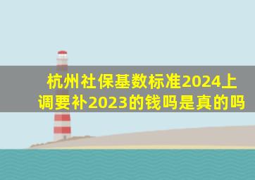 杭州社保基数标准2024上调要补2023的钱吗是真的吗