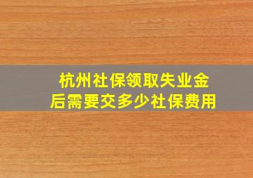 杭州社保领取失业金后需要交多少社保费用