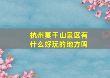 杭州莫干山景区有什么好玩的地方吗