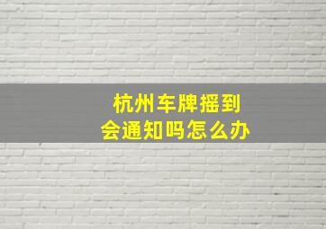 杭州车牌摇到会通知吗怎么办