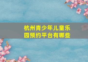 杭州青少年儿童乐园预约平台有哪些