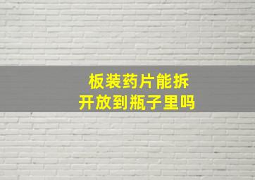 板装药片能拆开放到瓶子里吗