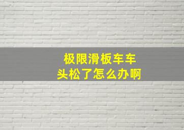 极限滑板车车头松了怎么办啊