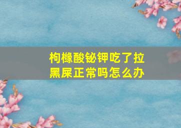 枸橼酸铋钾吃了拉黑屎正常吗怎么办