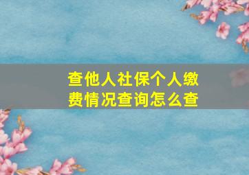 查他人社保个人缴费情况查询怎么查