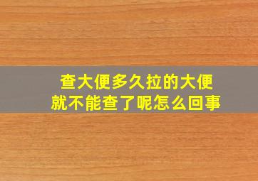 查大便多久拉的大便就不能查了呢怎么回事