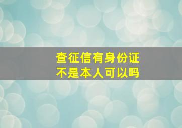 查征信有身份证不是本人可以吗