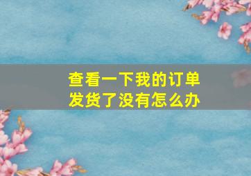 查看一下我的订单发货了没有怎么办