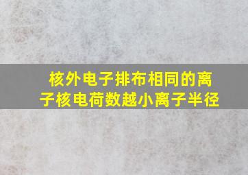 核外电子排布相同的离子核电荷数越小离子半径