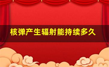 核弹产生辐射能持续多久