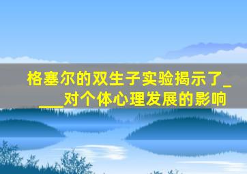 格塞尔的双生子实验揭示了____对个体心理发展的影响