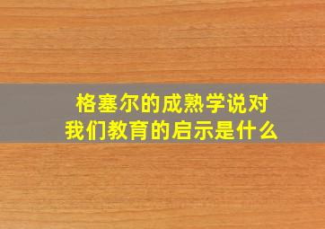 格塞尔的成熟学说对我们教育的启示是什么