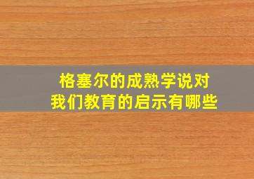 格塞尔的成熟学说对我们教育的启示有哪些