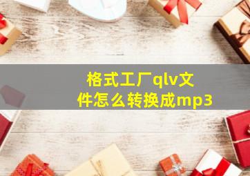 格式工厂qlv文件怎么转换成mp3