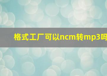 格式工厂可以ncm转mp3吗