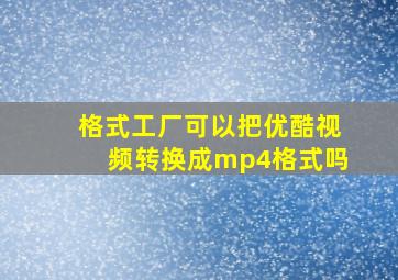 格式工厂可以把优酷视频转换成mp4格式吗