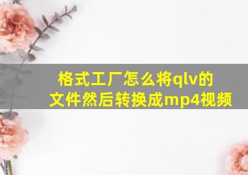 格式工厂怎么将qlv的文件然后转换成mp4视频