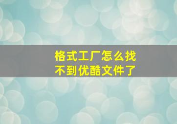 格式工厂怎么找不到优酷文件了