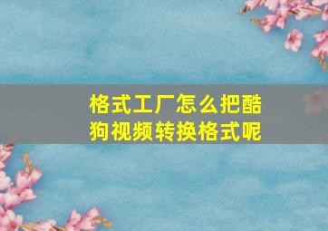 格式工厂怎么把酷狗视频转换格式呢