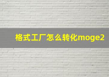 格式工厂怎么转化moge2