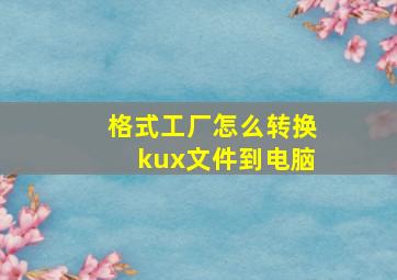 格式工厂怎么转换kux文件到电脑