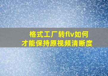 格式工厂转flv如何才能保持原视频清晰度