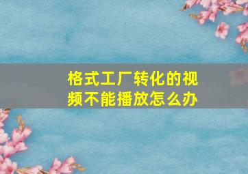 格式工厂转化的视频不能播放怎么办