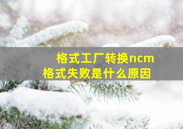 格式工厂转换ncm格式失败是什么原因